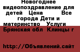 Новогоднее видеопоздравление для детей › Цена ­ 200 - Все города Дети и материнство » Услуги   . Брянская обл.,Клинцы г.